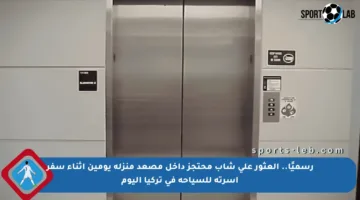 رسميًا.. العثور على شاب محتجز داخل مصعد منزله يومين أثناء سفر أسرته للسياحة في تركيا اليوم
